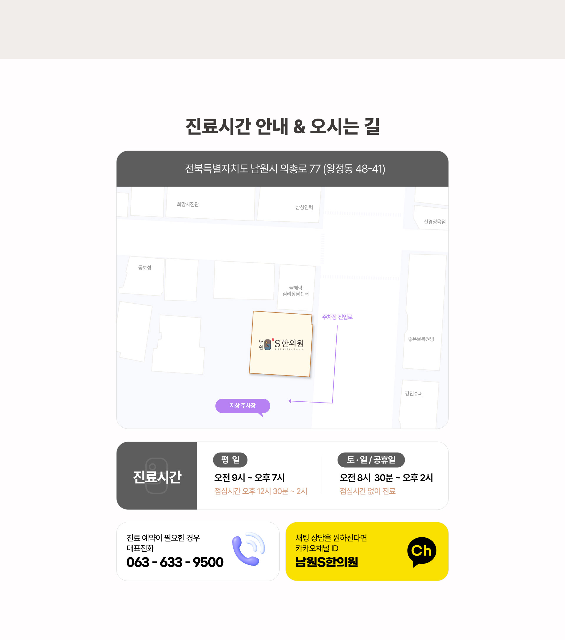 남원S한의원 오시는 길, 전북특별자치도 남원시 의총로 77 ,진료시간 평일 오전 9시~오후 7시 (점심시간 오후 12시 30분~오후 2시), 토요일 일요일 공휴일 오전 8시 30분~오후 2시 (점심시간 없이 진료), 진료 예약이 필요한 경우 대표전화 063-633-9500, 채팅 상담을 원하신다면 카카오채널 남원S한의원 검색
