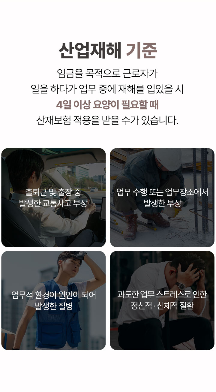 산업재해 기준, 출퇴근 및 출장 중 발생한 교통사고 부상, 업무 수행 또는 업무장소에서 발생한 부상, 업무적 환경이 원인이 되어 발생한 질병, 과도한 업무 스트레스로 인한 정신적 신체적 질환